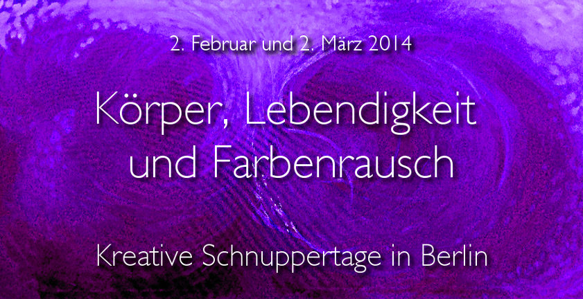 Körper, Lebendigkeit und Farbenrausch, Schnuppertage in Berlin, 2.Februar und 2. März 2014